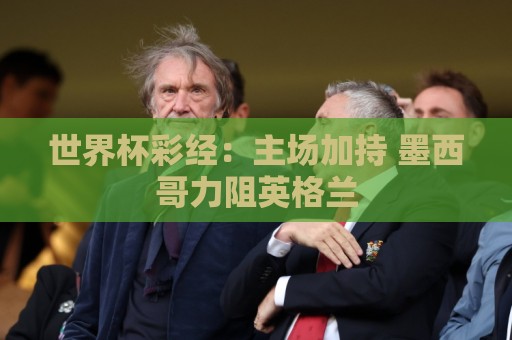 世界杯彩经:主场加持 墨西哥力阻英格兰 世界杯彩经:主场加持 墨西哥力阻英格兰