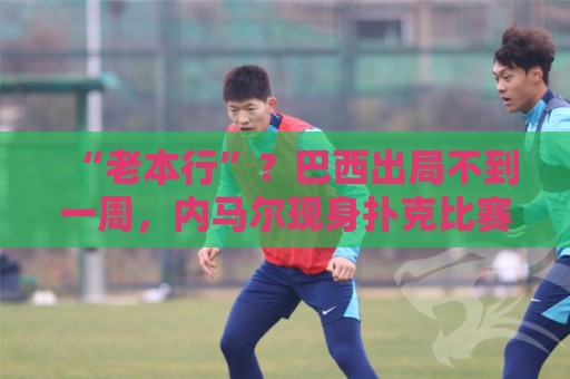 “老本行”?巴西出局不到一周,内马尔现身扑克比赛 参赛费1万刀 “老本行”?巴西出局不到一周,内马尔现身扑克比赛 参赛费1万刀