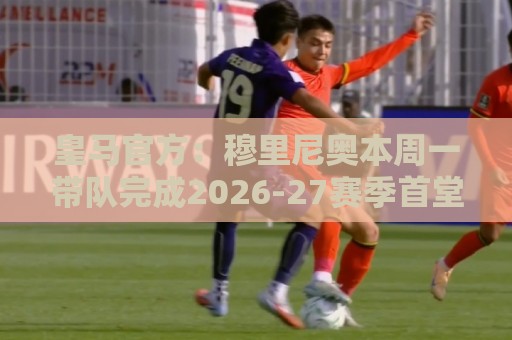皇马官方:穆里尼奥本周一带队完成2026-27赛季首堂训练课 皇马官方:穆里尼奥本周一带队完成2026-27赛季首堂训练课