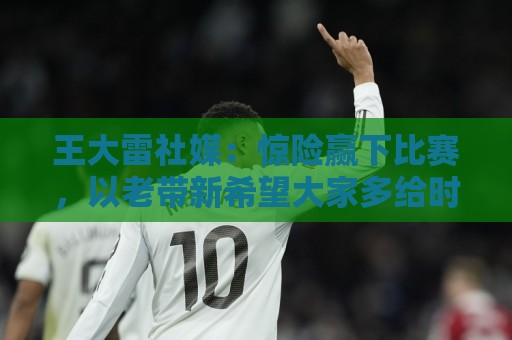 王大雷社媒:惊险赢下比赛,以老带新希望大家多给时间 王大雷社媒:惊险赢下比赛,以老带新希望大家多给时间