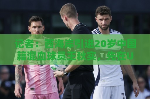 记者:西海岸引进20岁中国籍混血球员王秋实,先在U20队练级 记者:西海岸引进20岁中国籍混血球员王秋实,先在U20队练级