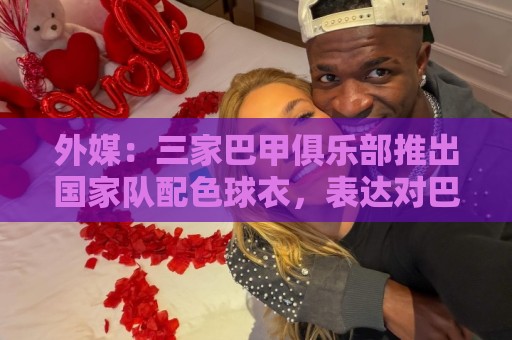 外媒:三家巴甲俱乐部推出国家队配色球衣,表达对巴西队支持 外媒:三家巴甲俱乐部推出国家队配色球衣,表达对巴西队支持