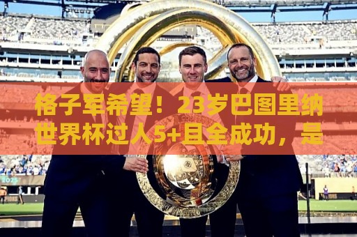 格子军希望!23岁巴图里纳世界杯过人5+且全成功,是新世纪第4人 格子军希望!23岁巴图里纳世界杯过人5+且全成功,是新世纪第4人