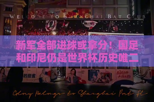 新军全部进球或拿分!国足和印尼仍是世界杯历史唯二0球0分参赛队 新军全部进球或拿分!国足和印尼仍是世界杯历史唯二0球0分参赛队