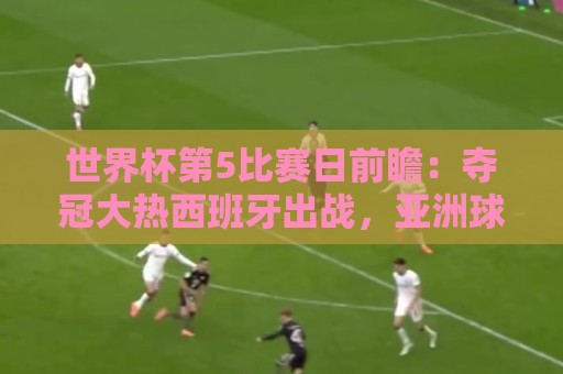 世界杯第5比赛日前瞻：夺冠大热西班牙出战，亚洲球会集体亮相