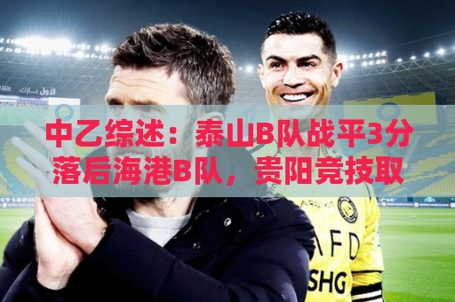 中乙综述：泰山B队战平3分落后海港B队，贵阳竞技取胜登顶南区