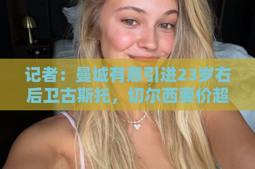 记者:曼城有意引进23岁右后卫古斯托,切尔西要价超4500万镑 记者:曼城有意引进23岁右后卫古斯托,切尔西要价超4500万镑