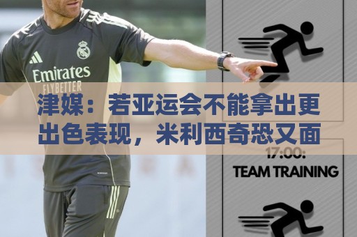 津媒:若亚运会不能拿出更出色表现,米利西奇恐又面临下课危机 津媒:若亚运会不能拿出更出色表现,米利西奇恐又面临下课危机