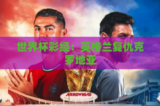 世界杯彩经:英格兰复仇克罗地亚 世界杯彩经:英格兰复仇克罗地亚