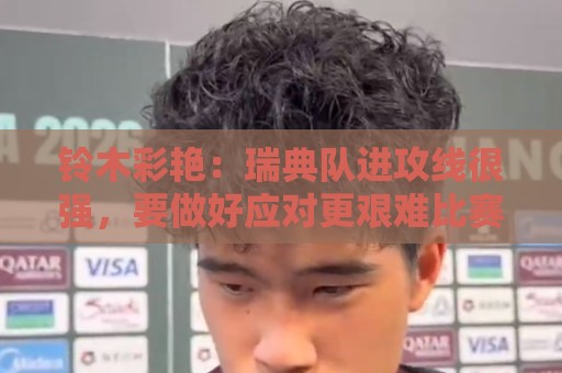 铃木彩艳:瑞典队进攻线很强,要做好应对更艰难比赛的准备 铃木彩艳:瑞典队进攻线很强,要做好应对更艰难比赛的准备
