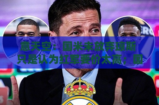 意天空:国米未放弃琼斯 只是认为红军要价太高;国米有意斯彭斯 意天空:国米未放弃琼斯 只是认为红军要价太高;国米有意斯彭斯