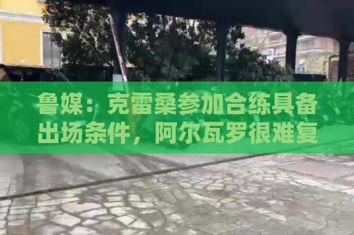 鲁媒:克雷桑参加合练具备出场条件,阿尔瓦罗很难复出 鲁媒:克雷桑参加合练具备出场条件,阿尔瓦罗很难复出