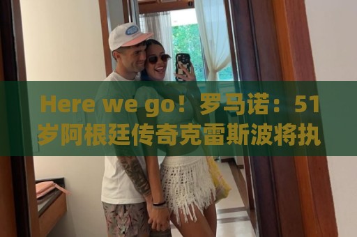 Here we go!罗马诺:51岁阿根廷传奇克雷斯波将执教墨超阿特拉斯 Here we go!罗马诺:51岁阿根廷传奇克雷斯波将执教墨超阿特拉斯