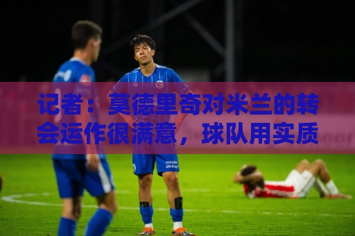 记者:莫德里奇对米兰的转会运作很满意,球队用实质行动劝他留下 记者:莫德里奇对米兰的转会运作很满意,球队用实质行动劝他留下