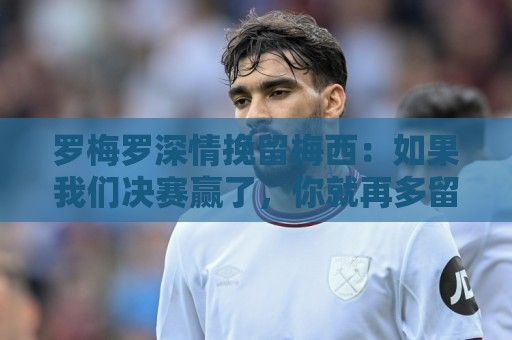 罗梅罗深情挽留梅西:如果我们决赛赢了,你就再多留几年好吗 罗梅罗深情挽留梅西:如果我们决赛赢了,你就再多留几年好吗