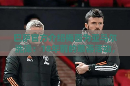 巴萨官方介绍梅西为亚马尔洗澡:18年前的慈善活动,多名球员参加 巴萨官方介绍梅西为亚马尔洗澡:18年前的慈善活动,多名球员参加