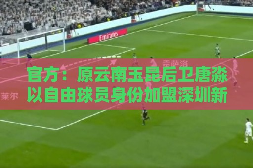 官方:原云南玉昆后卫唐淼以自由球员身份加盟深圳新鹏城 官方:原云南玉昆后卫唐淼以自由球员身份加盟深圳新鹏城