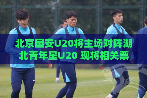 北京国安U20将主场对阵湖北青年星U20 现将相关票务事宜如下公告 北京国安U20将主场对阵湖北青年星U20 现将相关票务事宜如下公告