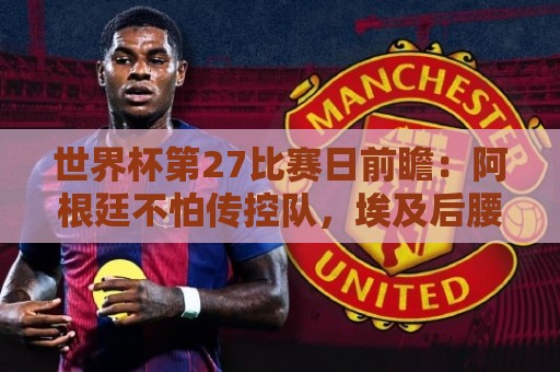 世界杯第27比赛日前瞻:阿根廷不怕传控队,埃及后腰防守有漏洞 世界杯第27比赛日前瞻:阿根廷不怕传控队,埃及后腰防守有漏洞