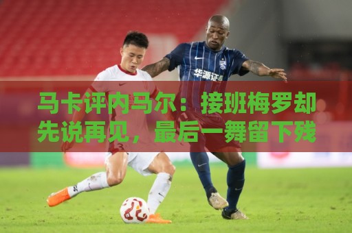 马卡评内马尔:接班梅罗却先说再见,最后一舞留下残酷悖论 马卡评内马尔:接班梅罗却先说再见,最后一舞留下残酷悖论