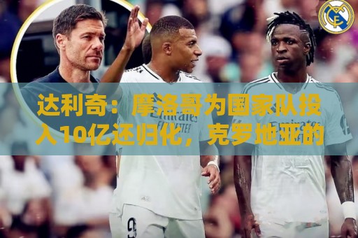 达利奇:摩洛哥为国家队投入10亿还归化,克罗地亚的成绩已是奇迹 达利奇:摩洛哥为国家队投入10亿还归化,克罗地亚的成绩已是奇迹