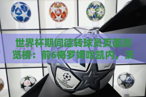 世界杯期间德转球员页面浏览榜:前6梅罗姆哈凯内,沃齐尼亚第8 世界杯期间德转球员页面浏览榜:前6梅罗姆哈凯内,沃齐尼亚第8