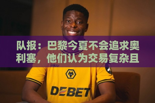 队报:巴黎今夏不会追求奥利塞,他们认为交易复杂且不保证成功 队报:巴黎今夏不会追求奥利塞,他们认为交易复杂且不保证成功