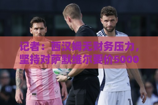 记者:西汉姆无财务压力,坚持对萨默维尔要价5000万至5500万 记者:西汉姆无财务压力,坚持对萨默维尔要价5000万至5500万