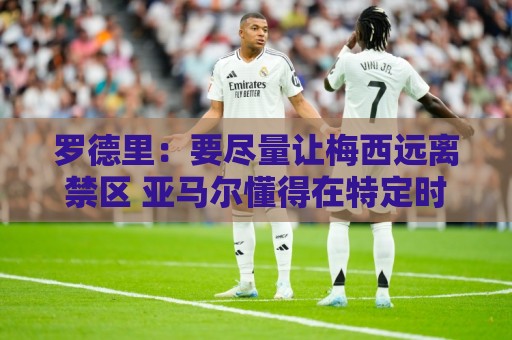 罗德里:要尽量让梅西远离禁区 亚马尔懂得在特定时刻为团队付出 罗德里:要尽量让梅西远离禁区 亚马尔懂得在特定时刻为团队付出