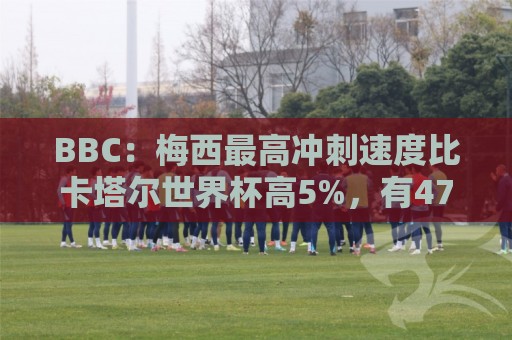 BBC:梅西最高冲刺速度比卡塔尔世界杯高5%,有47%的时间在步行 BBC:梅西最高冲刺速度比卡塔尔世界杯高5%,有47%的时间在步行