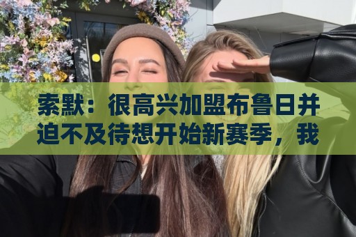 索默:很高兴加盟布鲁日并迫不及待想开始新赛季,我依然喜爱踢球 索默:很高兴加盟布鲁日并迫不及待想开始新赛季,我依然喜爱踢球