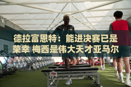 德拉富恩特:能进决赛已是荣幸 梅西是伟大天才亚马尔必须做自己 德拉富恩特:能进决赛已是荣幸 梅西是伟大天才亚马尔必须做自己