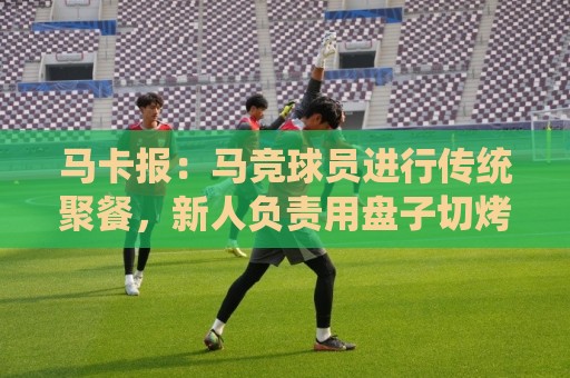马卡报:马竞球员进行传统聚餐,新人负责用盘子切烤乳猪 马卡报:马竞球员进行传统聚餐,新人负责用盘子切烤乳猪