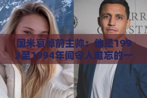 国米哀悼前主帅:他是1992至1994年间令人难忘的一线队主教练 国米哀悼前主帅:他是1992至1994年间令人难忘的一线队主教练