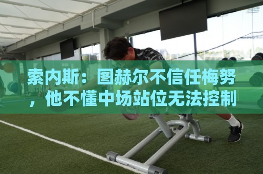 索内斯:图赫尔不信任梅努,他不懂中场站位无法控制节奏 索内斯:图赫尔不信任梅努,他不懂中场站位无法控制节奏