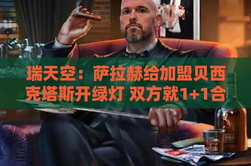 瑞天空:萨拉赫给加盟贝西克塔斯开绿灯 双方就1+1合同达成协议 瑞天空:萨拉赫给加盟贝西克塔斯开绿灯 双方就1+1合同达成协议