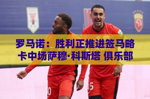 罗马诺:胜利正推进签马略卡中场萨穆·科斯塔 俱乐部间正在谈判 罗马诺:胜利正推进签马略卡中场萨穆·科斯塔 俱乐部间正在谈判