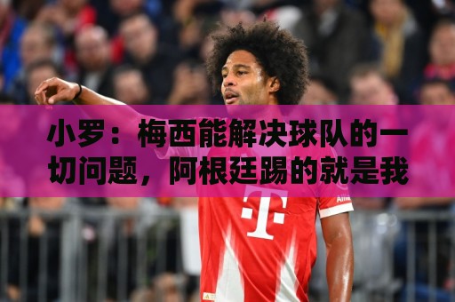 小罗:梅西能解决球队的一切问题,阿根廷踢的就是我爱看的足球 小罗:梅西能解决球队的一切问题,阿根廷踢的就是我爱看的足球