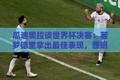 瓜迪奥拉谈世界杯决赛:若罗德里拿出最佳表现,西班牙能改变比赛 瓜迪奥拉谈世界杯决赛:若罗德里拿出最佳表现,西班牙能改变比赛