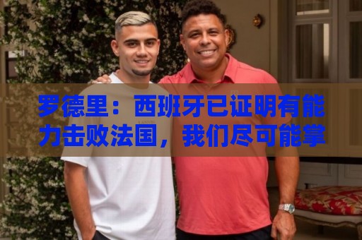 罗德里:西班牙已证明有能力击败法国,我们尽可能掌控球权和节奏 罗德里:西班牙已证明有能力击败法国,我们尽可能掌控球权和节奏