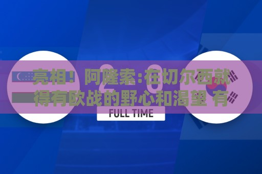 亮相！阿隆索:在切尔西就得有欧战的野心和渴望 有球队有意加纳乔