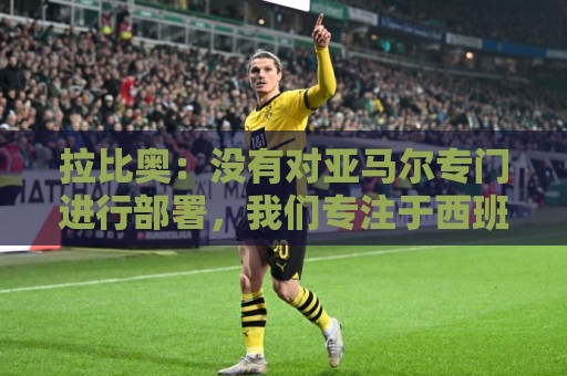 拉比奥:没有对亚马尔专门进行部署,我们专注于西班牙全队 拉比奥:没有对亚马尔专门进行部署,我们专注于西班牙全队