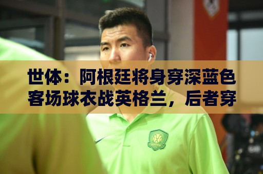 世体：阿根廷将身穿深蓝色客场球衣战英格兰，后者穿主场白色球衣