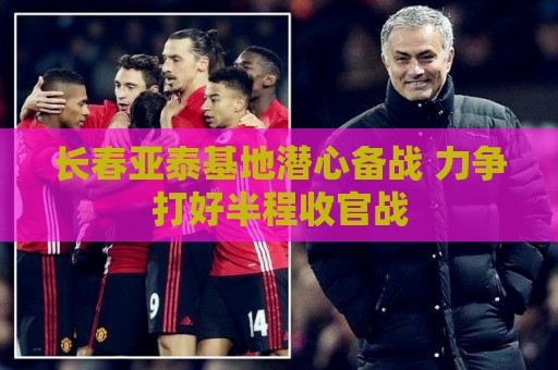 长春亚泰基地潜心备战 力争打好半程收官战 长春亚泰基地潜心备战 力争打好半程收官战