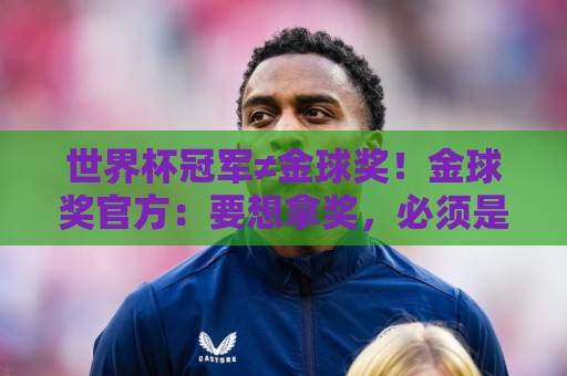 世界杯冠军≠金球奖!金球奖官方:要想拿奖,必须是整赛季的最佳 世界杯冠军≠金球奖!金球奖官方:要想拿奖,必须是整赛季的最佳