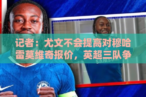记者:尤文不会提高对穆哈雷莫维奇报价,英超三队争夺球员 记者:尤文不会提高对穆哈雷莫维奇报价,英超三队争夺球员