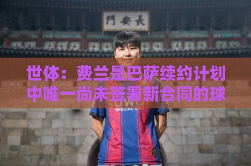 世体:费兰是巴萨续约计划中唯一尚未签署新合同的球员 世体:费兰是巴萨续约计划中唯一尚未签署新合同的球员