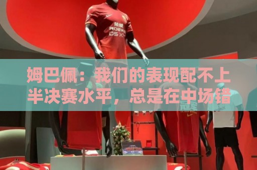 姆巴佩:我们的表现配不上半决赛水平,总是在中场错误的三抢二 姆巴佩:我们的表现配不上半决赛水平,总是在中场错误的三抢二