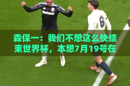 森保一:我们不想这么快结束世界杯,本想7月19号在决赛地作汇报 森保一:我们不想这么快结束世界杯,本想7月19号在决赛地作汇报