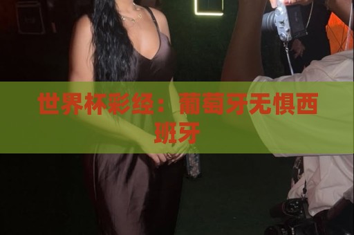 世界杯彩经:葡萄牙无惧西班牙 世界杯彩经:葡萄牙无惧西班牙